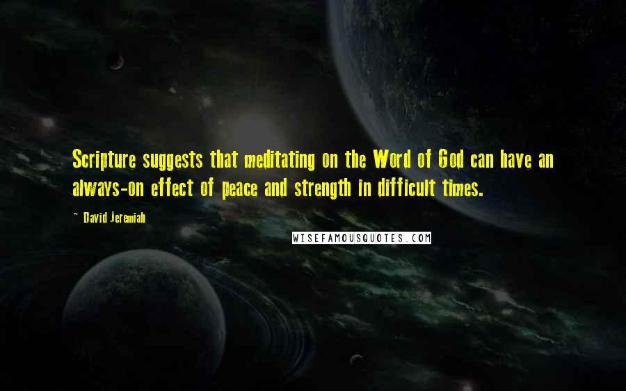 David Jeremiah Quotes: Scripture suggests that meditating on the Word of God can have an always-on effect of peace and strength in difficult times.