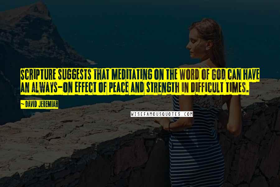 David Jeremiah Quotes: Scripture suggests that meditating on the Word of God can have an always-on effect of peace and strength in difficult times.