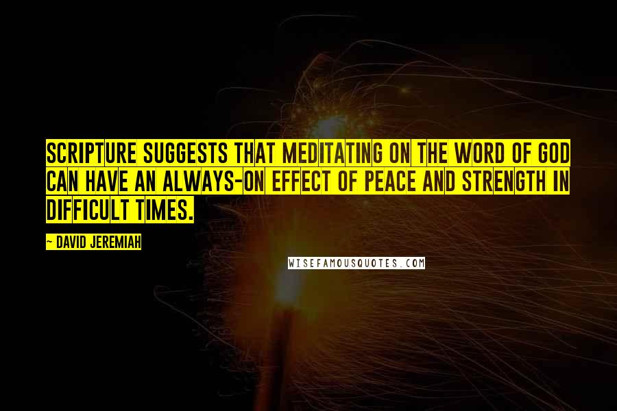 David Jeremiah Quotes: Scripture suggests that meditating on the Word of God can have an always-on effect of peace and strength in difficult times.