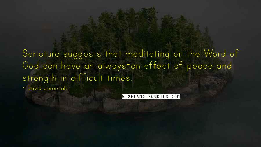 David Jeremiah Quotes: Scripture suggests that meditating on the Word of God can have an always-on effect of peace and strength in difficult times.