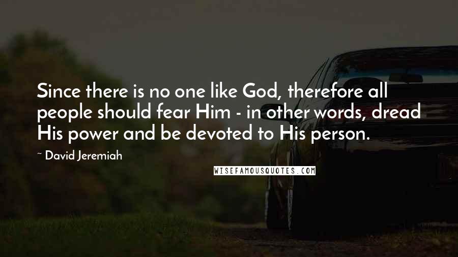 David Jeremiah Quotes: Since there is no one like God, therefore all people should fear Him - in other words, dread His power and be devoted to His person.