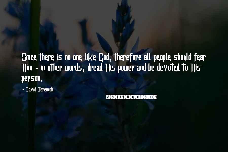 David Jeremiah Quotes: Since there is no one like God, therefore all people should fear Him - in other words, dread His power and be devoted to His person.