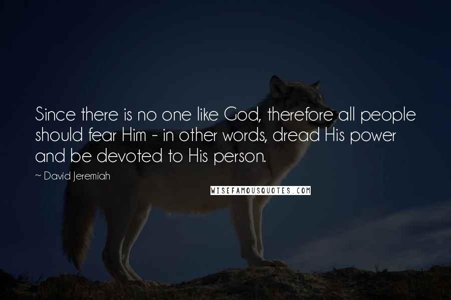 David Jeremiah Quotes: Since there is no one like God, therefore all people should fear Him - in other words, dread His power and be devoted to His person.