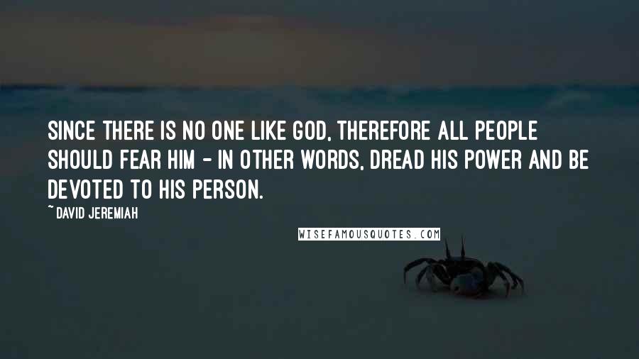 David Jeremiah Quotes: Since there is no one like God, therefore all people should fear Him - in other words, dread His power and be devoted to His person.