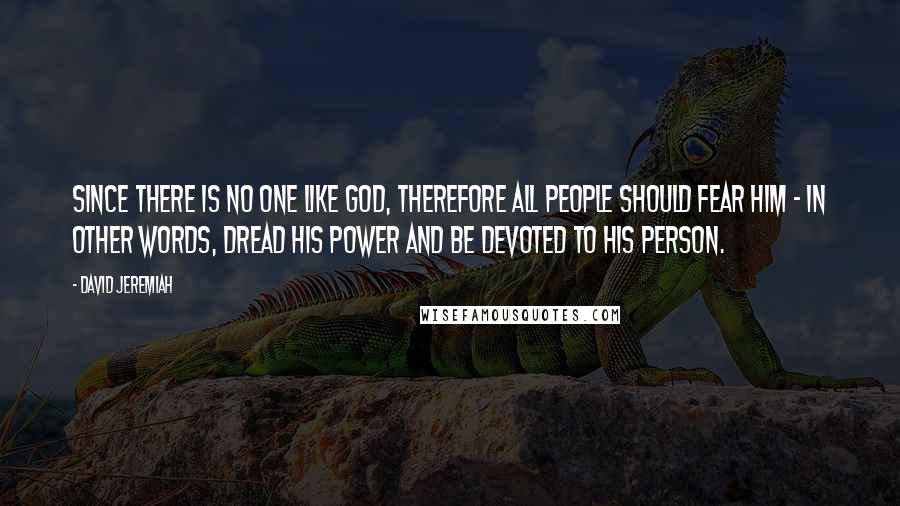 David Jeremiah Quotes: Since there is no one like God, therefore all people should fear Him - in other words, dread His power and be devoted to His person.