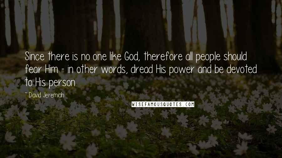David Jeremiah Quotes: Since there is no one like God, therefore all people should fear Him - in other words, dread His power and be devoted to His person.