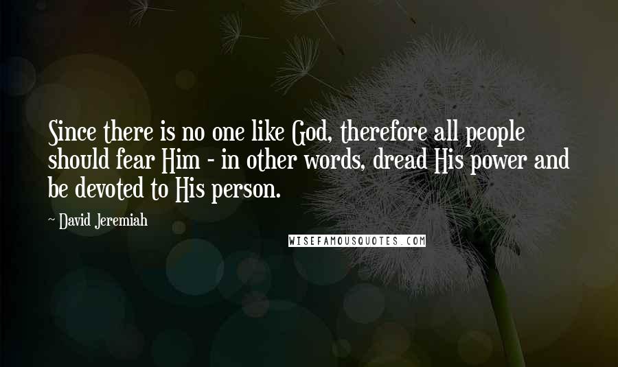 David Jeremiah Quotes: Since there is no one like God, therefore all people should fear Him - in other words, dread His power and be devoted to His person.