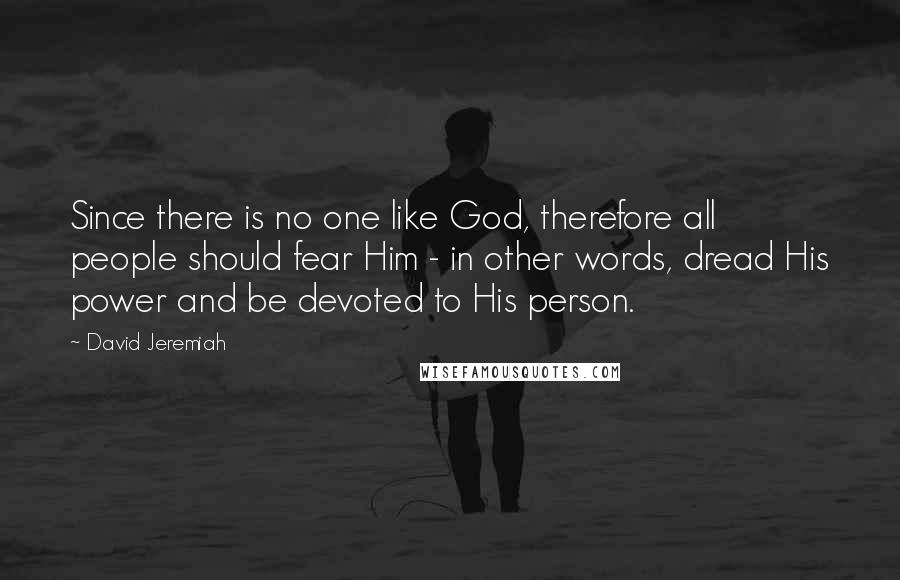 David Jeremiah Quotes: Since there is no one like God, therefore all people should fear Him - in other words, dread His power and be devoted to His person.