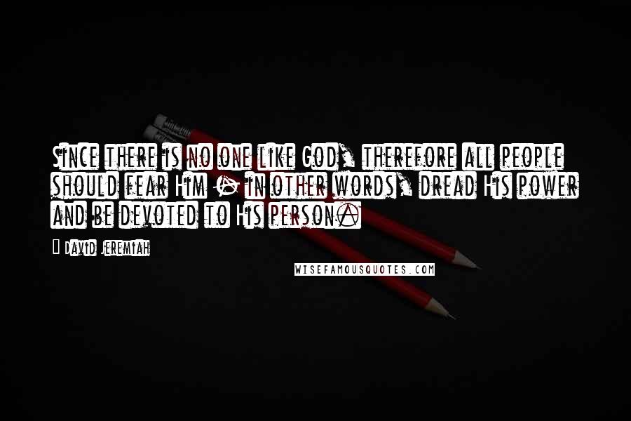 David Jeremiah Quotes: Since there is no one like God, therefore all people should fear Him - in other words, dread His power and be devoted to His person.