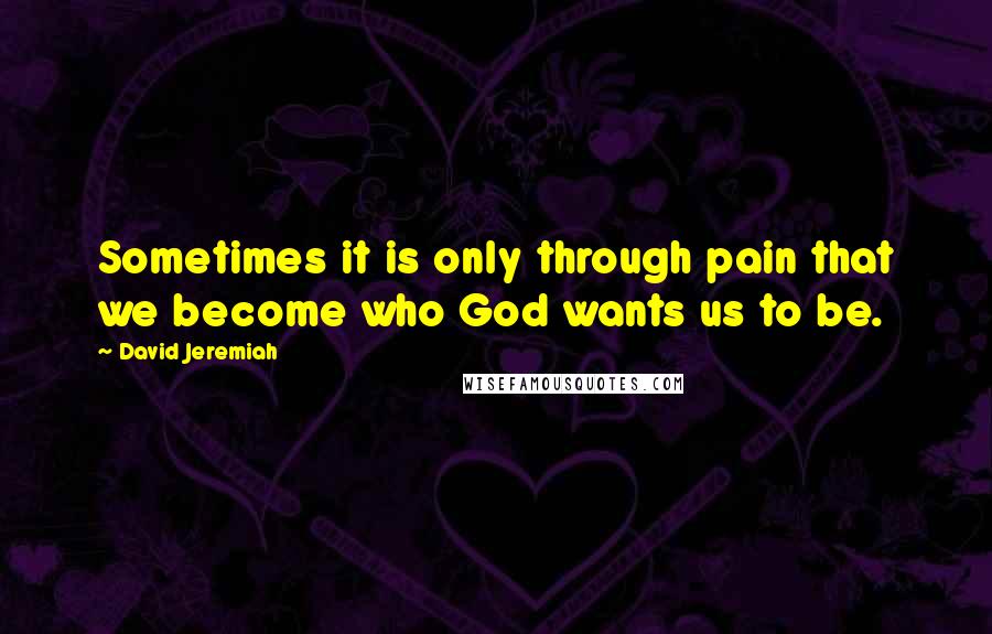 David Jeremiah Quotes: Sometimes it is only through pain that we become who God wants us to be.