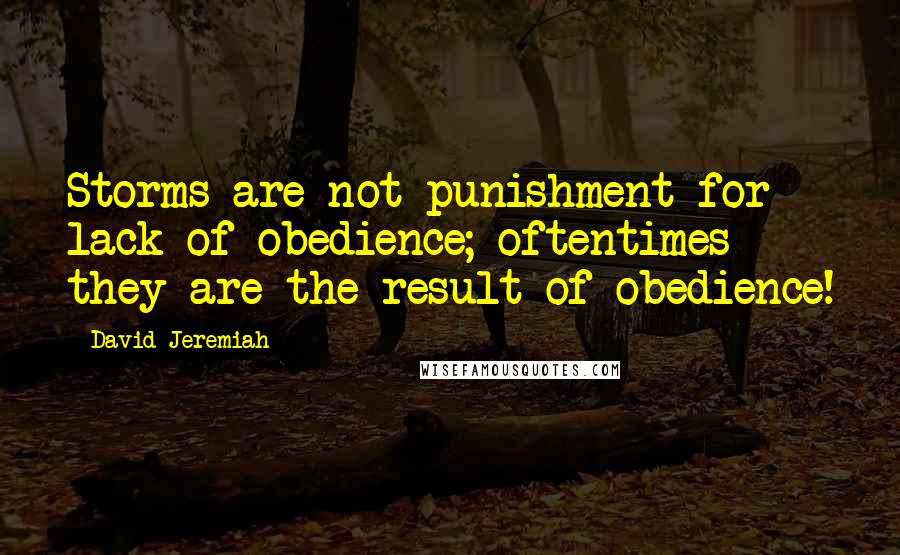 David Jeremiah Quotes: Storms are not punishment for lack of obedience; oftentimes they are the result of obedience!