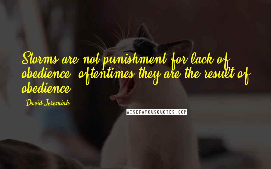 David Jeremiah Quotes: Storms are not punishment for lack of obedience; oftentimes they are the result of obedience!