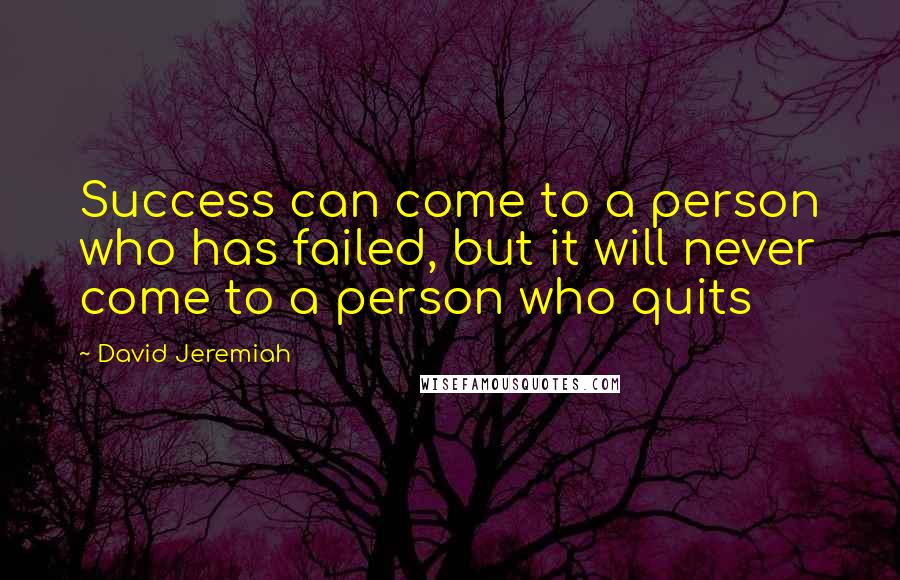 David Jeremiah Quotes: Success can come to a person who has failed, but it will never come to a person who quits