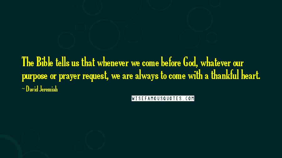 David Jeremiah Quotes: The Bible tells us that whenever we come before God, whatever our purpose or prayer request, we are always to come with a thankful heart.