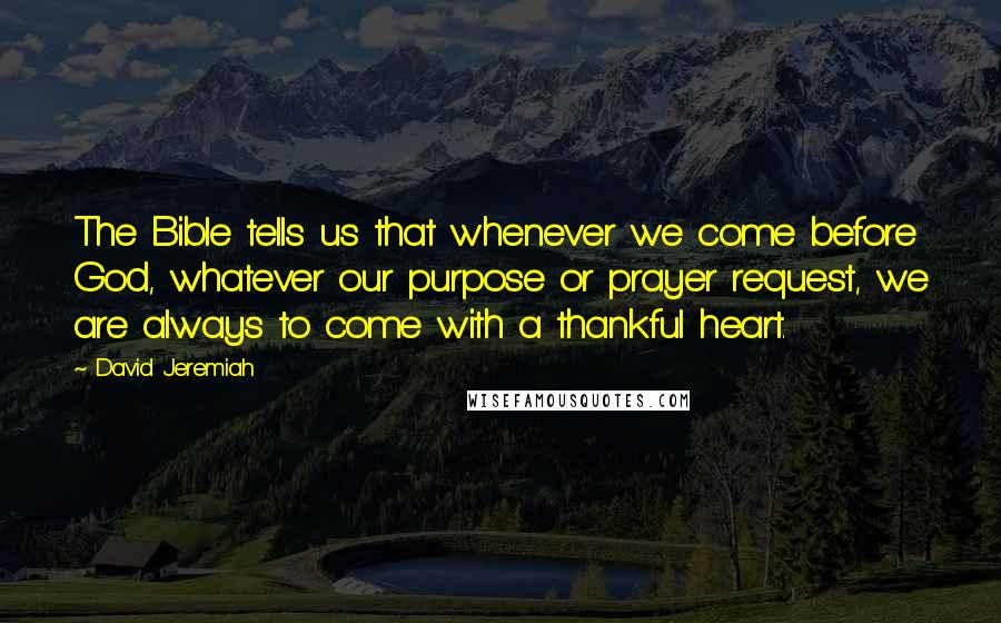 David Jeremiah Quotes: The Bible tells us that whenever we come before God, whatever our purpose or prayer request, we are always to come with a thankful heart.