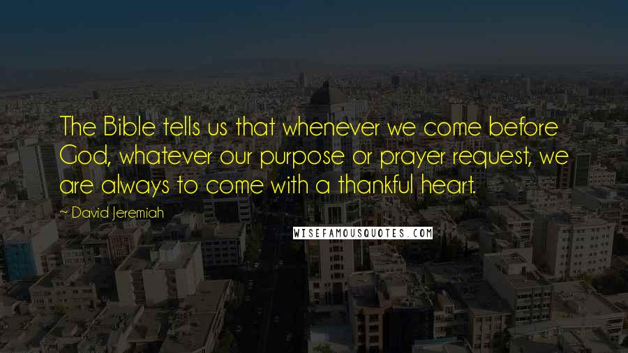 David Jeremiah Quotes: The Bible tells us that whenever we come before God, whatever our purpose or prayer request, we are always to come with a thankful heart.