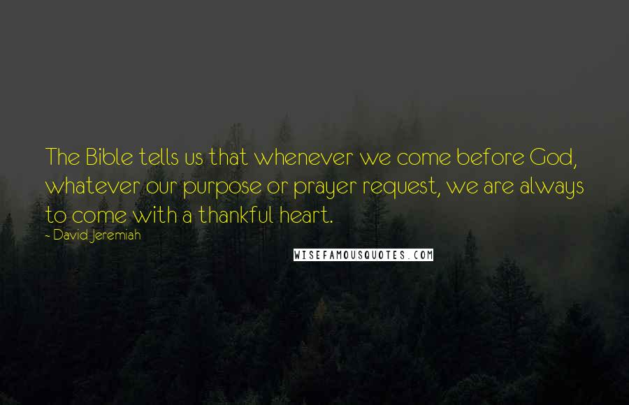 David Jeremiah Quotes: The Bible tells us that whenever we come before God, whatever our purpose or prayer request, we are always to come with a thankful heart.