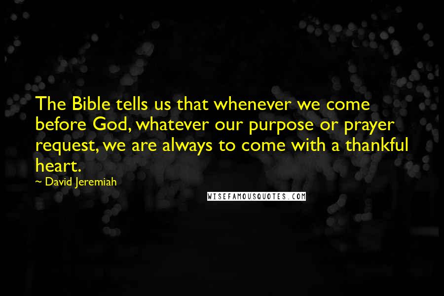 David Jeremiah Quotes: The Bible tells us that whenever we come before God, whatever our purpose or prayer request, we are always to come with a thankful heart.