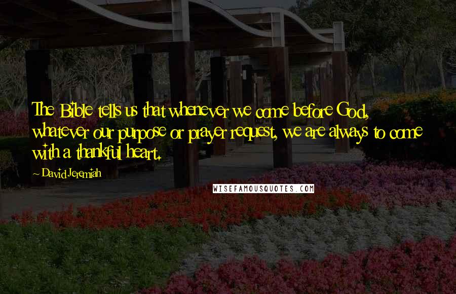 David Jeremiah Quotes: The Bible tells us that whenever we come before God, whatever our purpose or prayer request, we are always to come with a thankful heart.