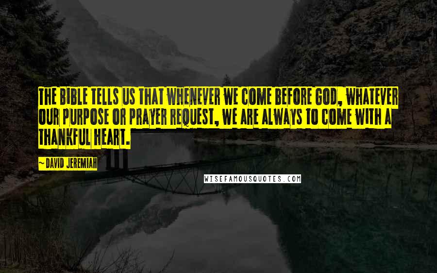 David Jeremiah Quotes: The Bible tells us that whenever we come before God, whatever our purpose or prayer request, we are always to come with a thankful heart.