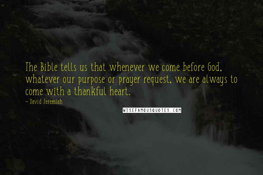 David Jeremiah Quotes: The Bible tells us that whenever we come before God, whatever our purpose or prayer request, we are always to come with a thankful heart.