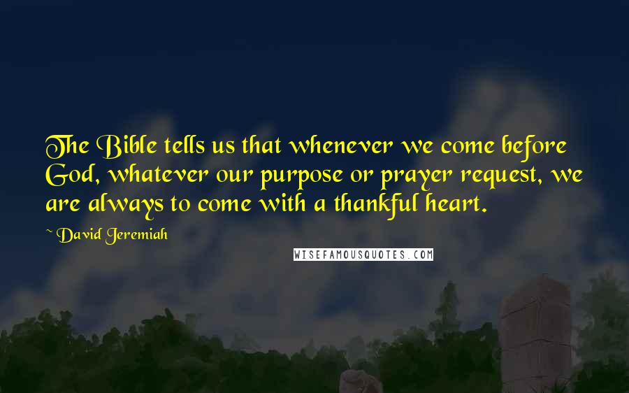 David Jeremiah Quotes: The Bible tells us that whenever we come before God, whatever our purpose or prayer request, we are always to come with a thankful heart.