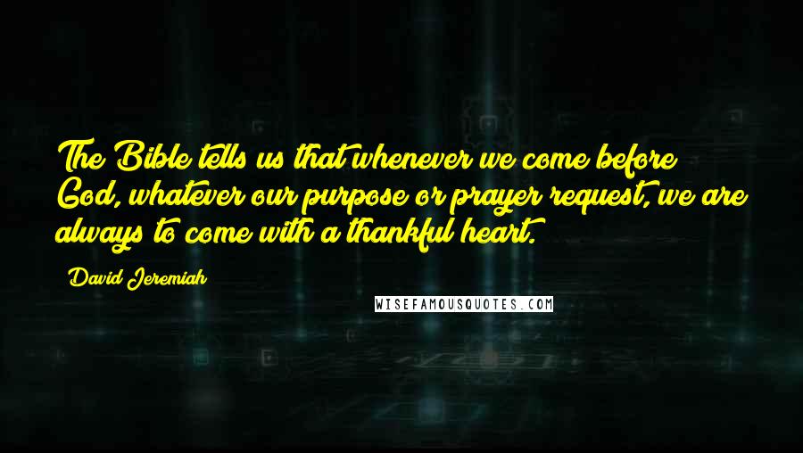 David Jeremiah Quotes: The Bible tells us that whenever we come before God, whatever our purpose or prayer request, we are always to come with a thankful heart.