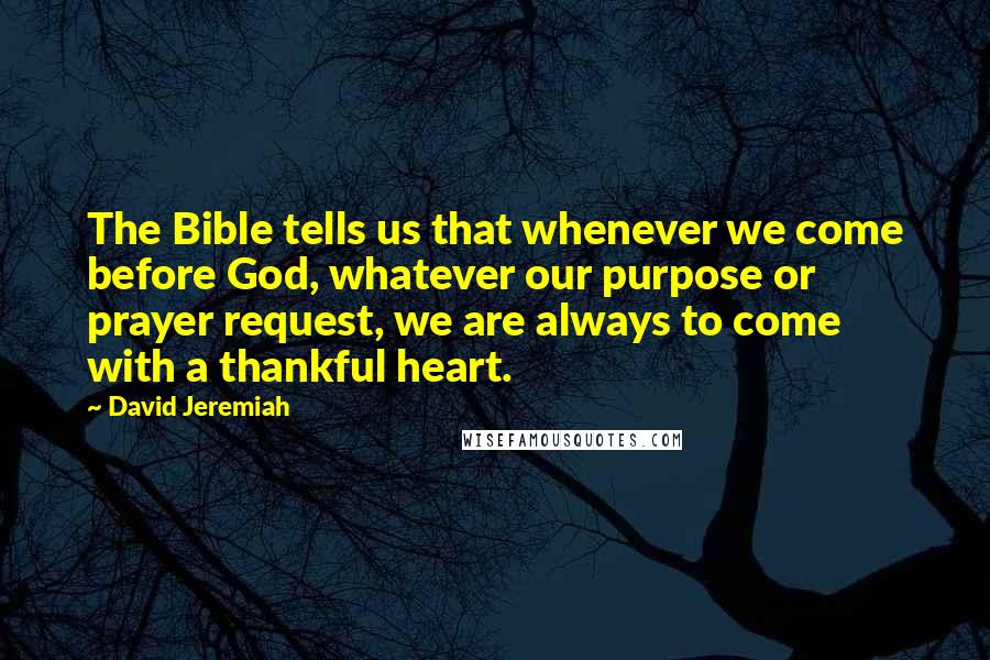 David Jeremiah Quotes: The Bible tells us that whenever we come before God, whatever our purpose or prayer request, we are always to come with a thankful heart.