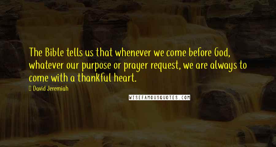 David Jeremiah Quotes: The Bible tells us that whenever we come before God, whatever our purpose or prayer request, we are always to come with a thankful heart.