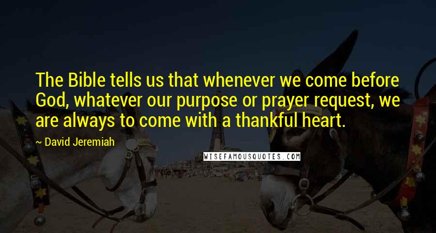 David Jeremiah Quotes: The Bible tells us that whenever we come before God, whatever our purpose or prayer request, we are always to come with a thankful heart.