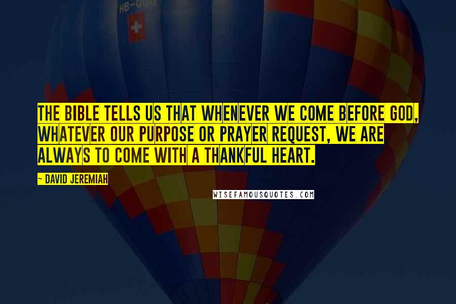 David Jeremiah Quotes: The Bible tells us that whenever we come before God, whatever our purpose or prayer request, we are always to come with a thankful heart.