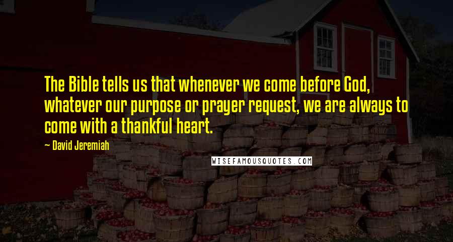 David Jeremiah Quotes: The Bible tells us that whenever we come before God, whatever our purpose or prayer request, we are always to come with a thankful heart.