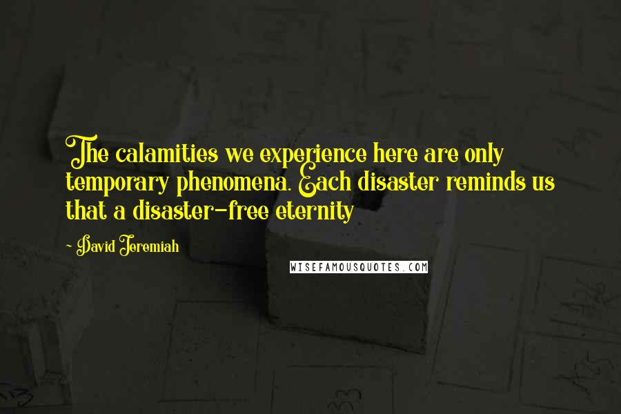 David Jeremiah Quotes: The calamities we experience here are only temporary phenomena. Each disaster reminds us that a disaster-free eternity