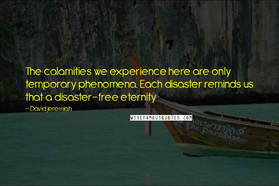 David Jeremiah Quotes: The calamities we experience here are only temporary phenomena. Each disaster reminds us that a disaster-free eternity