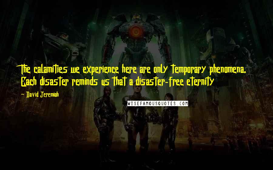 David Jeremiah Quotes: The calamities we experience here are only temporary phenomena. Each disaster reminds us that a disaster-free eternity