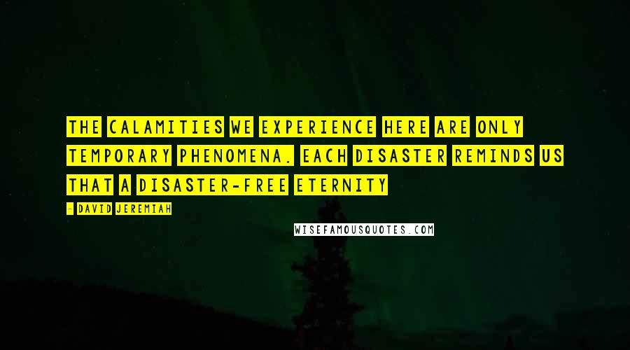 David Jeremiah Quotes: The calamities we experience here are only temporary phenomena. Each disaster reminds us that a disaster-free eternity