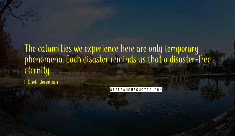 David Jeremiah Quotes: The calamities we experience here are only temporary phenomena. Each disaster reminds us that a disaster-free eternity