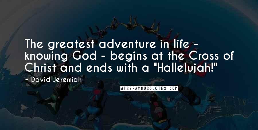 David Jeremiah Quotes: The greatest adventure in life - knowing God - begins at the Cross of Christ and ends with a "Hallelujah!"