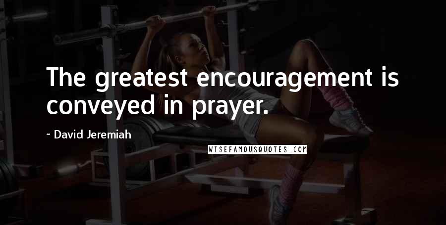 David Jeremiah Quotes: The greatest encouragement is conveyed in prayer.