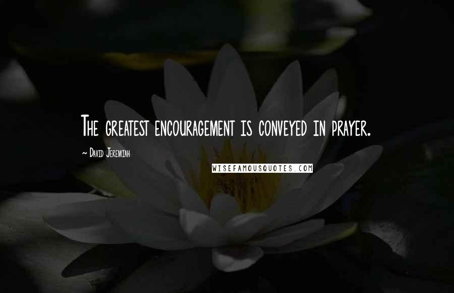 David Jeremiah Quotes: The greatest encouragement is conveyed in prayer.