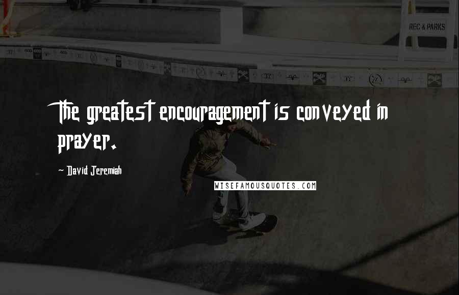 David Jeremiah Quotes: The greatest encouragement is conveyed in prayer.