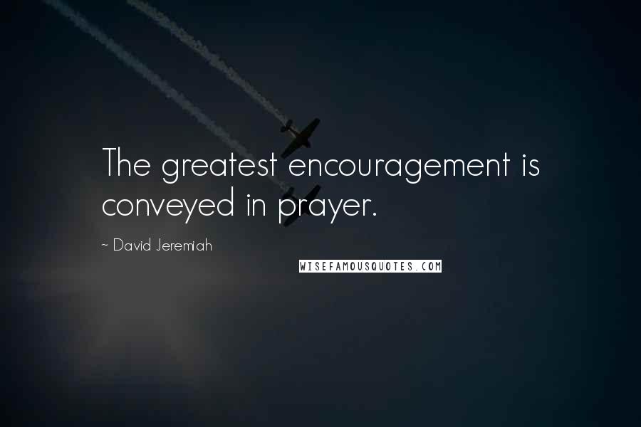 David Jeremiah Quotes: The greatest encouragement is conveyed in prayer.