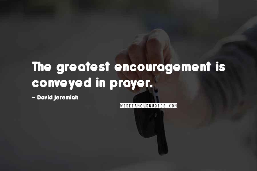 David Jeremiah Quotes: The greatest encouragement is conveyed in prayer.