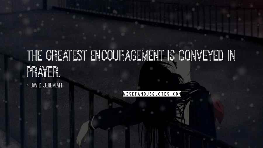 David Jeremiah Quotes: The greatest encouragement is conveyed in prayer.