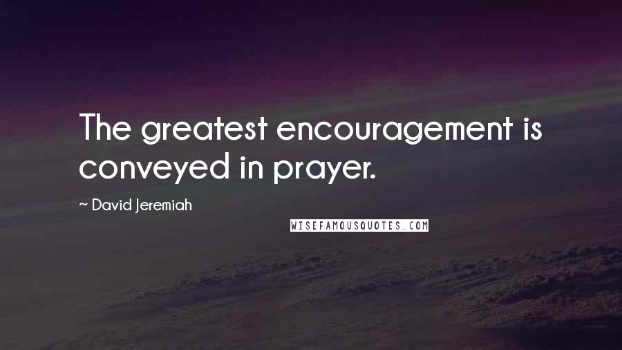 David Jeremiah Quotes: The greatest encouragement is conveyed in prayer.