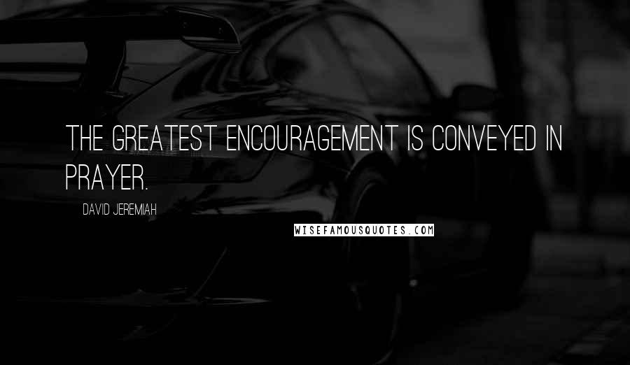 David Jeremiah Quotes: The greatest encouragement is conveyed in prayer.