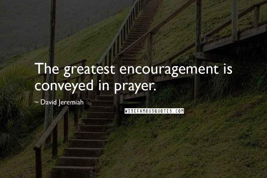 David Jeremiah Quotes: The greatest encouragement is conveyed in prayer.
