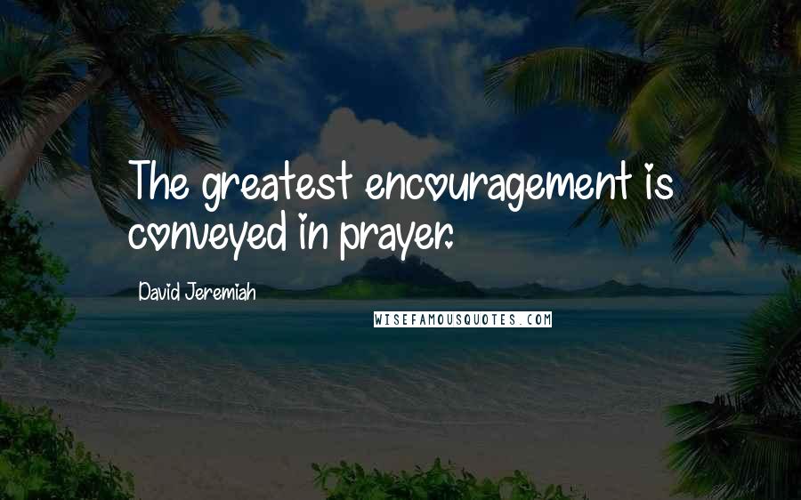 David Jeremiah Quotes: The greatest encouragement is conveyed in prayer.