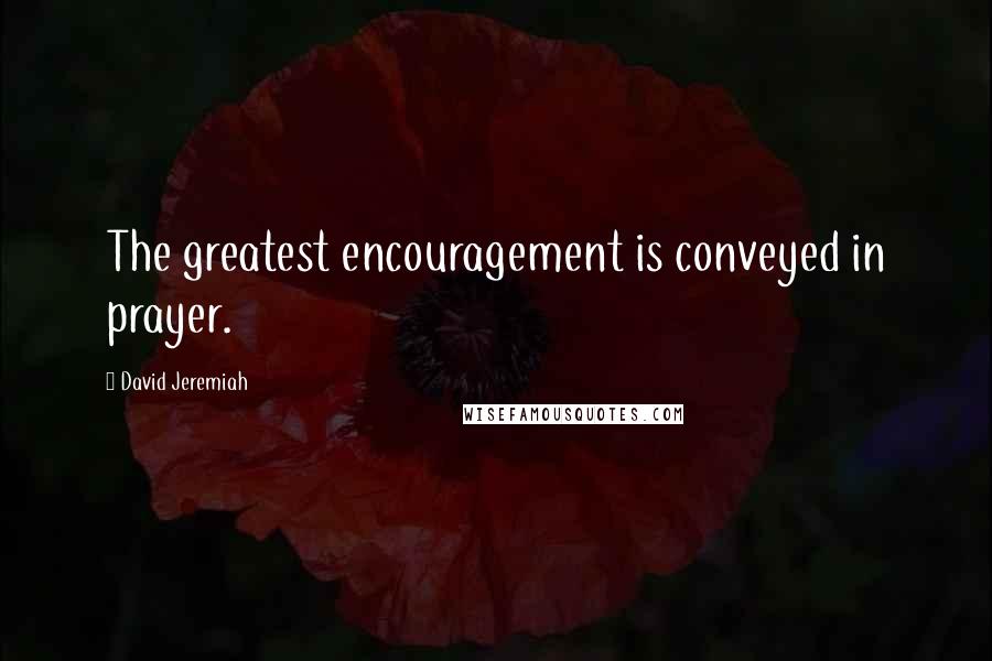 David Jeremiah Quotes: The greatest encouragement is conveyed in prayer.