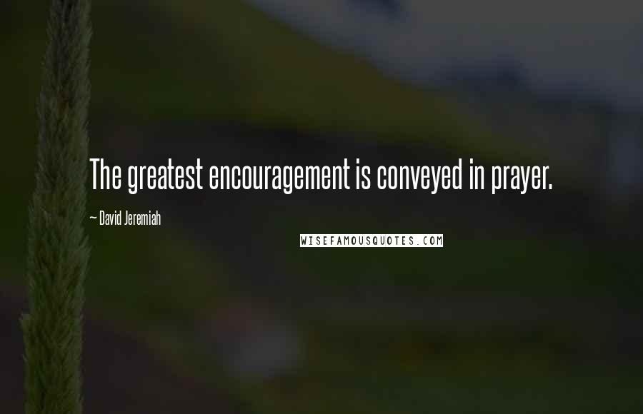 David Jeremiah Quotes: The greatest encouragement is conveyed in prayer.